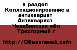  в раздел : Коллекционирование и антиквариат » Антиквариат . Челябинская обл.,Трехгорный г.